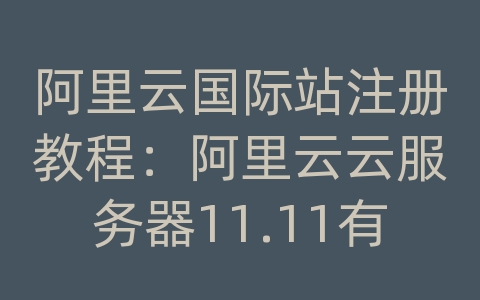 阿里云国际站注册教程：阿里云云服务器11.11有活动么