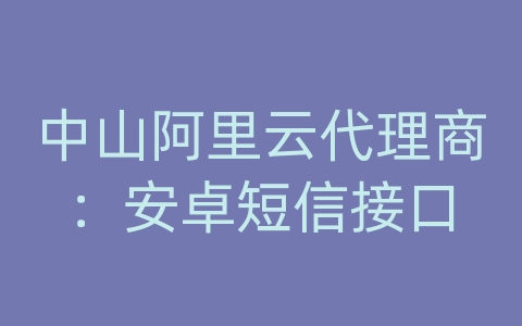 中山阿里云代理商：安卓短信接口