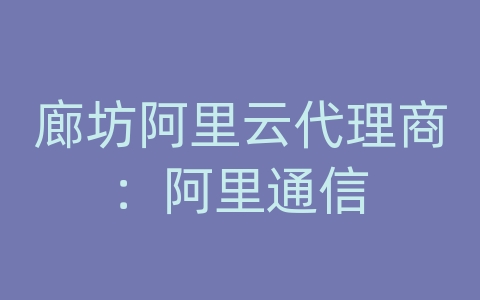 廊坊阿里云代理商：阿里通信