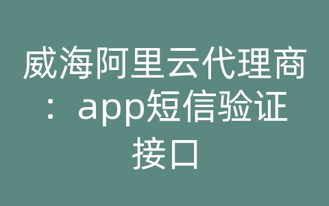 威海阿里云代理商：app短信验证接口