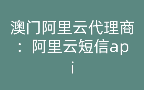 澳门阿里云代理商：阿里云短信api