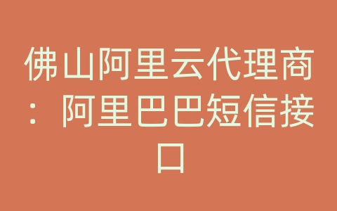 佛山阿里云代理商：阿里巴巴短信接口