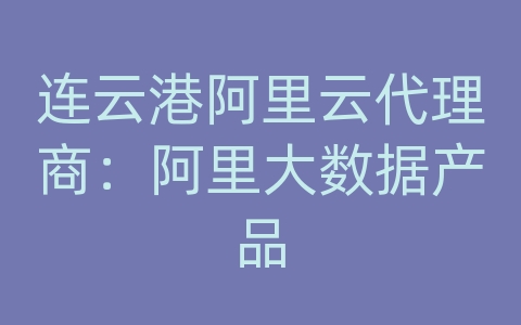 连云港阿里云代理商：阿里大数据产品