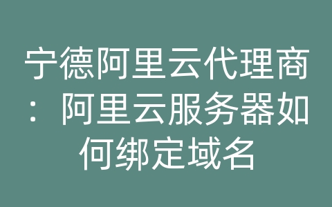 宁德阿里云代理商：阿里云服务器如何绑定域名