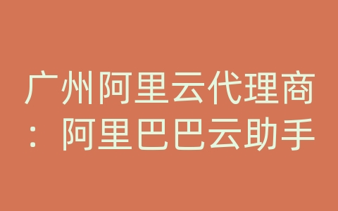 广州阿里云代理商：阿里巴巴云助手