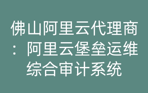 佛山阿里云代理商：阿里云堡垒运维综合审计系统