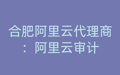 合肥阿里云代理商：阿里云审计