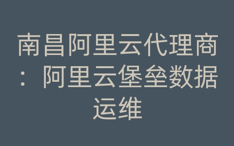 南昌阿里云代理商：阿里云堡垒数据运维