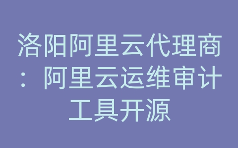 洛阳阿里云代理商：阿里云运维审计工具开源