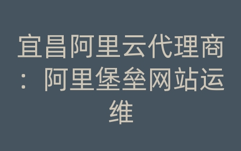 宜昌阿里云代理商：阿里堡垒网站运维