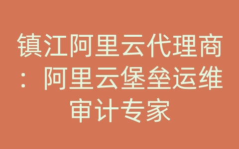 镇江阿里云代理商：阿里云堡垒运维审计专家