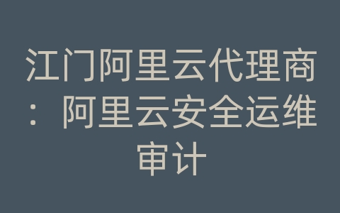 江门阿里云代理商：阿里云安全运维审计