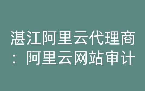 湛江阿里云代理商：阿里云网站审计