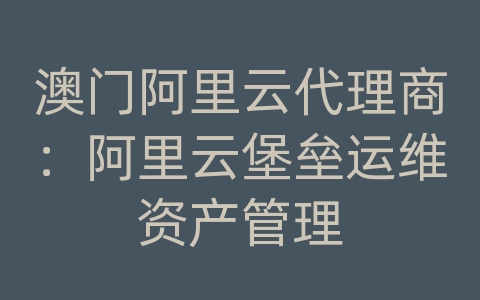 澳门阿里云代理商：阿里云堡垒运维资产管理