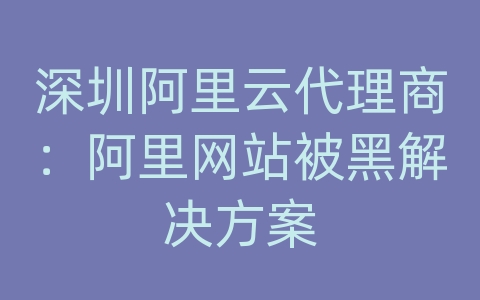 深圳阿里云代理商：阿里网站被黑解决方案