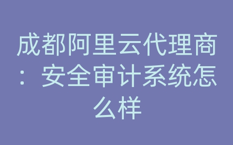 成都阿里云代理商：安全审计系统怎么样