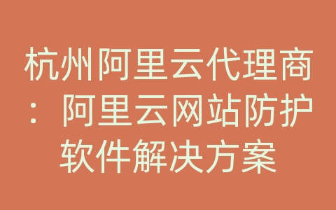 杭州阿里云代理商：阿里云网站防护软件解决方案