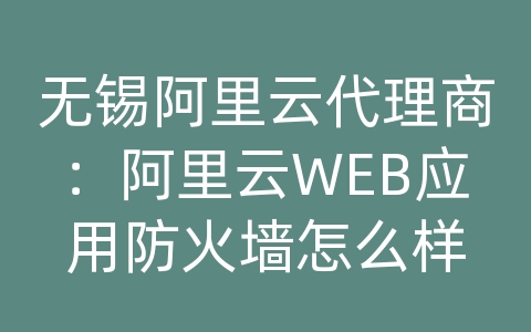 无锡阿里云代理商：阿里云WEB应用防火墙怎么样