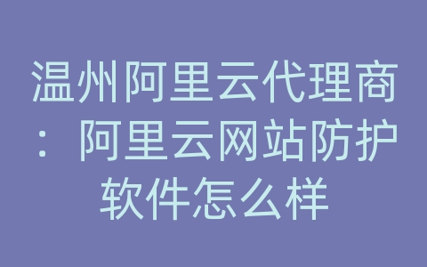 温州阿里云代理商：阿里云网站防护软件怎么样