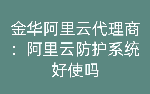 金华阿里云代理商：阿里云防护系统好使吗