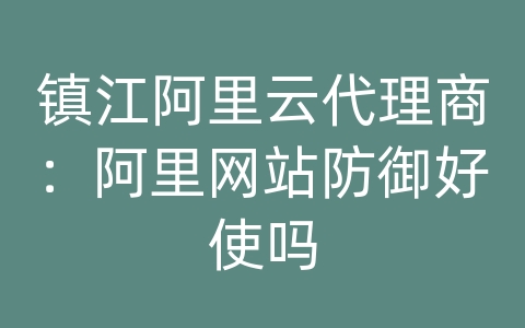 镇江阿里云代理商：阿里网站防御好使吗