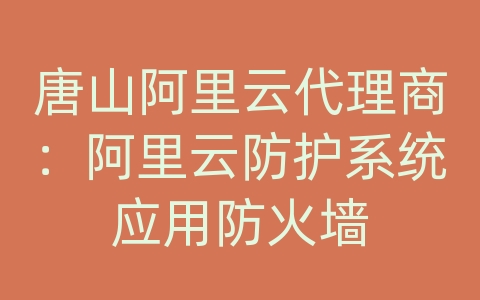 唐山阿里云代理商：阿里云防护系统应用防火墙