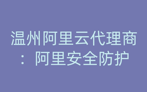 温州阿里云代理商：阿里安全防护