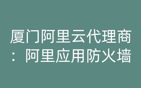 厦门阿里云代理商：阿里应用防火墙