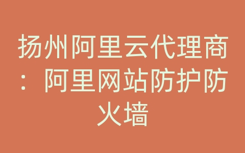 扬州阿里云代理商：阿里网站防护防火墙