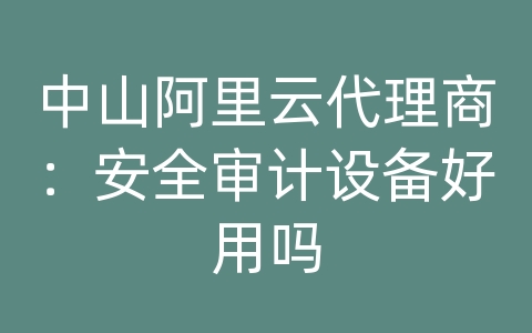 中山阿里云代理商：安全审计设备好用吗