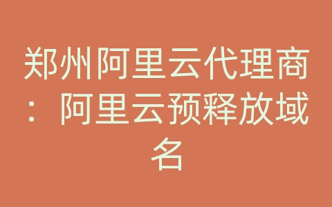 郑州阿里云代理商：阿里云预释放域名