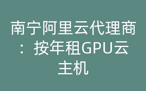 南宁阿里云代理商：按年租GPU云主机