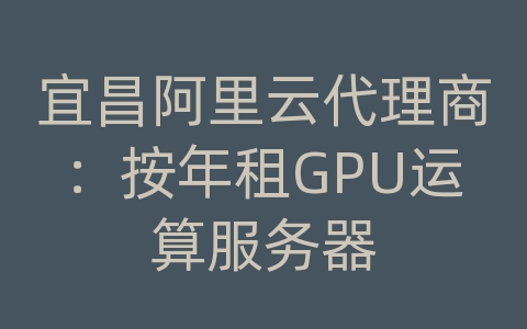 宜昌阿里云代理商：按年租GPU运算服务器