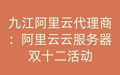 九江阿里云代理商：阿里云云服务器双十二活动