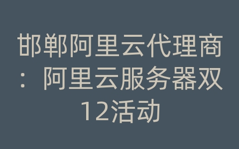 邯郸阿里云代理商：阿里云服务器双12活动