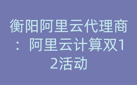 衡阳阿里云代理商：阿里云计算双12活动