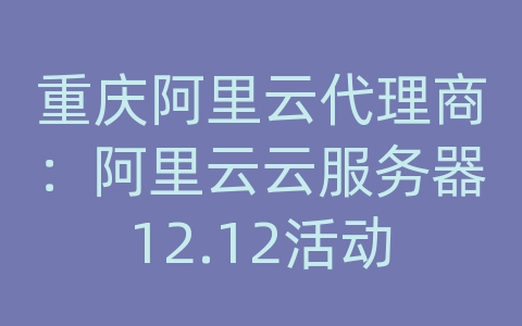 重庆阿里云代理商：阿里云云服务器12.12活动