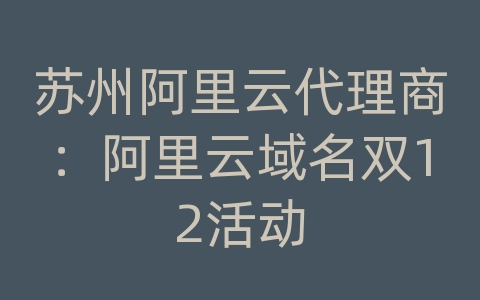 苏州阿里云代理商：阿里云域名双12活动