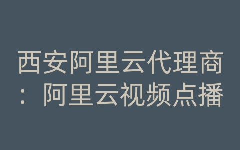 西安阿里云代理商：阿里云视频点播