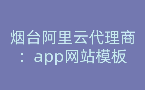 烟台阿里云代理商：app网站模板