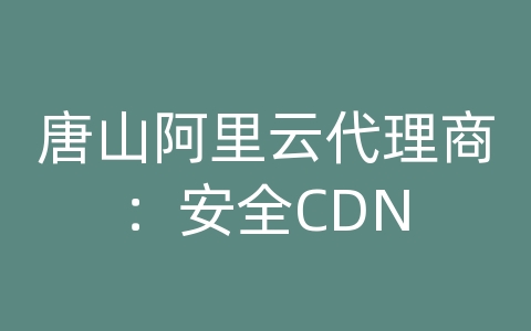 唐山阿里云代理商：安全CDN