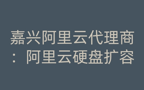 嘉兴阿里云代理商：阿里云硬盘扩容