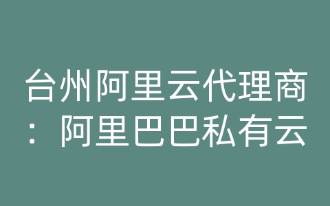 台州阿里云代理商：阿里巴巴私有云