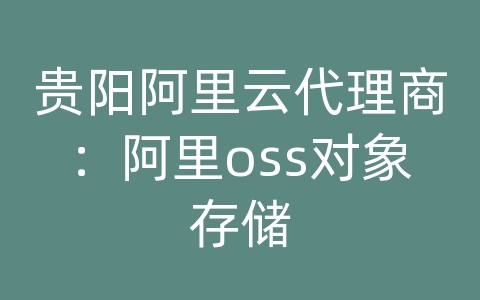 贵阳阿里云代理商：阿里oss对象存储