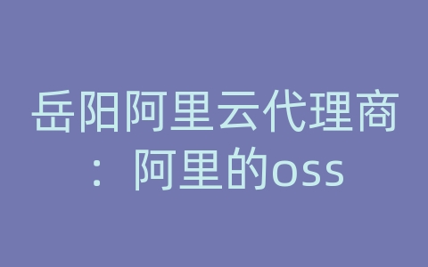 岳阳阿里云代理商：阿里的oss