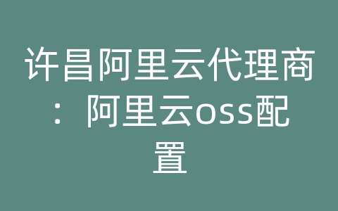 许昌阿里云代理商：阿里云oss配置