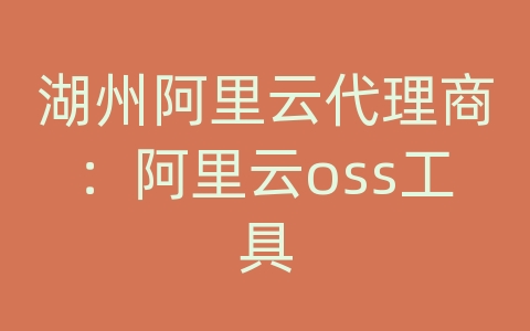 湖州阿里云代理商：阿里云oss工具