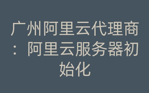 广州阿里云代理商：阿里云服务器初始化