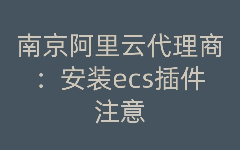 南京阿里云代理商：安装ecs插件注意