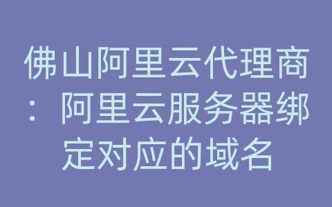 佛山阿里云代理商：阿里云服务器绑定对应的域名